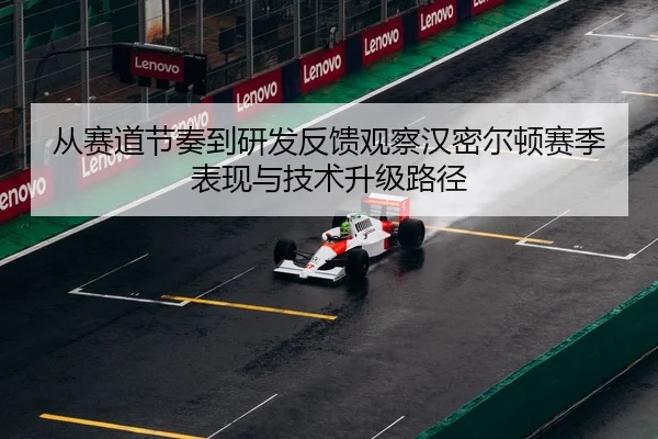 从赛道节奏到研发反馈观察汉密尔顿赛季表现与技术升级路径