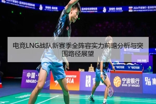电竞LNG战队新赛季全阵容实力前瞻分析与突围路径展望 | BSPORTS